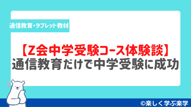 Z会中学受験コースを4年間利用した感想 通信教育だけで中学受験に成功 楽しく学ぶ楽学